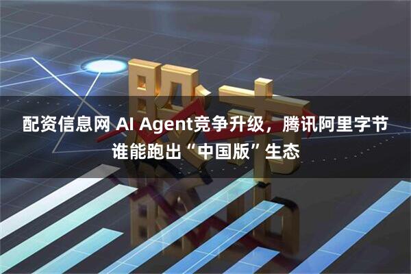 配资信息网 AI Agent竞争升级，腾讯阿里字节谁能跑出“中国版”生态