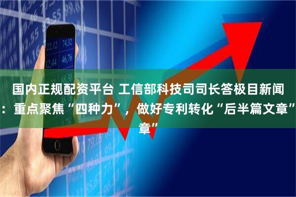 国内正规配资平台 工信部科技司司长答极目新闻：重点聚焦“四种力”，做好专利转化“后半篇文章”