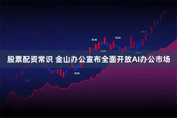 股票配资常识 金山办公宣布全面开放AI办公市场