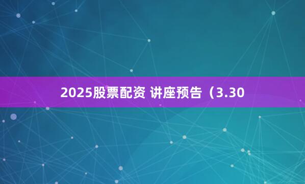 2025股票配资 讲座预告（3.30