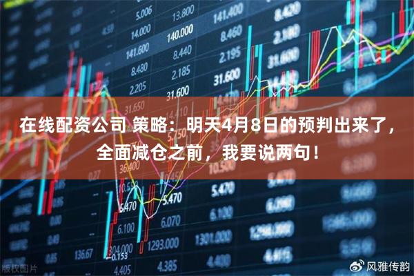 在线配资公司 策略：明天4月8日的预判出来了，全面减仓之前，我要说两句！