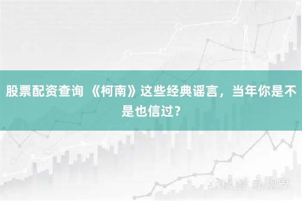 股票配资查询 《柯南》这些经典谣言，当年你是不是也信过？