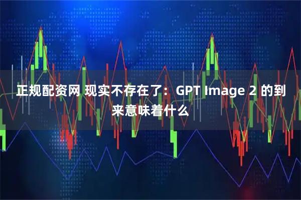 正规配资网 现实不存在了：GPT Image 2 的到来意味着什么