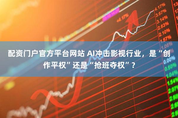 配资门户官方平台网站 AI冲击影视行业，是“创作平权”还是“抢班夺权”？