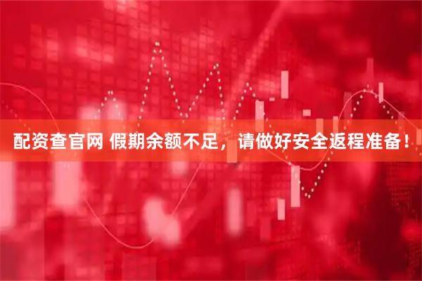 配资查官网 假期余额不足，请做好安全返程准备！