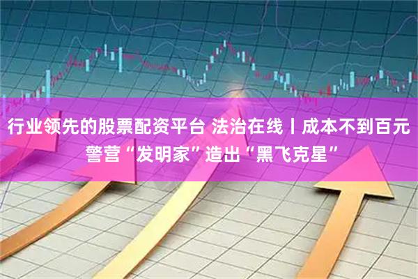 行业领先的股票配资平台 法治在线丨成本不到百元 警营“发明家”造出“黑飞克星”