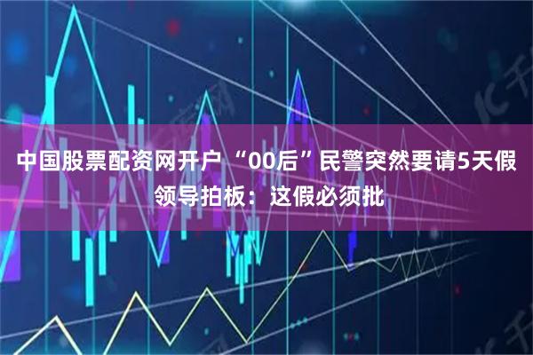 中国股票配资网开户 “00后”民警突然要请5天假 领导拍板：这假必须批