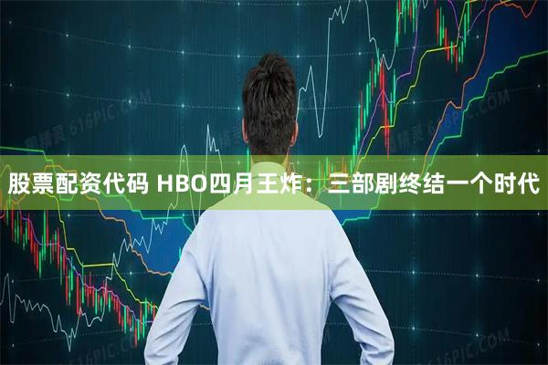 股票配资代码 HBO四月王炸：三部剧终结一个时代