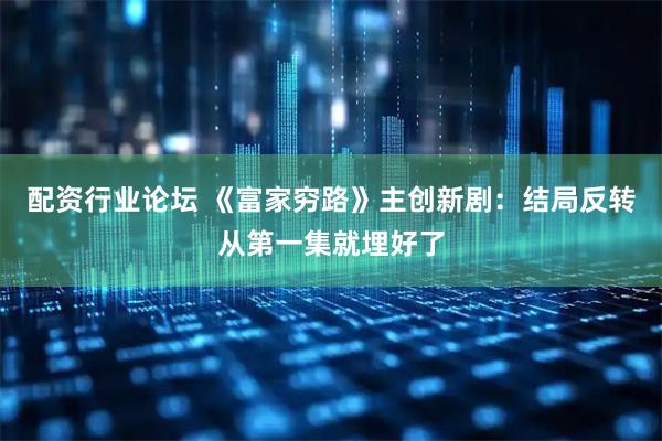 配资行业论坛 《富家穷路》主创新剧：结局反转从第一集就埋好了