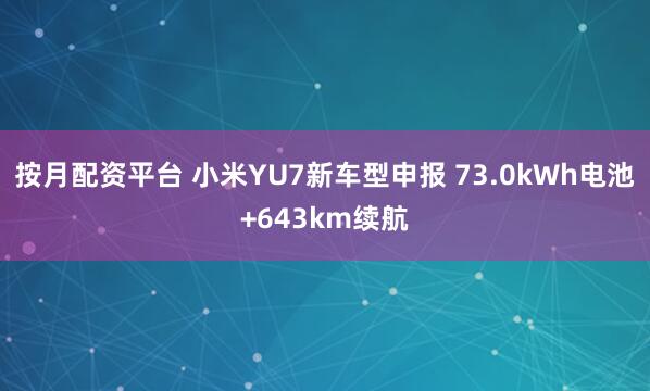 按月配资平台 小米YU7新车型申报 73.0kWh电池+643km续航