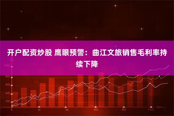 开户配资炒股 鹰眼预警:曲江文旅销售毛利率持续下降