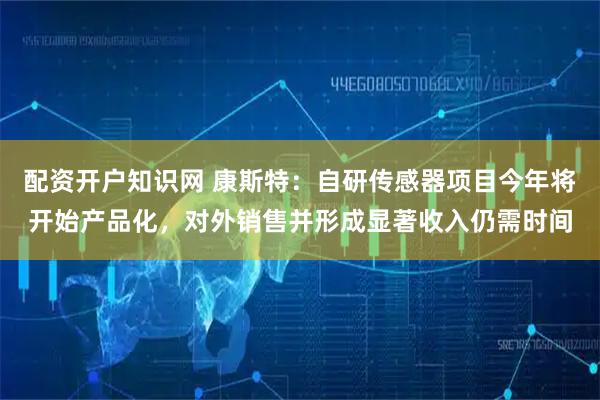 配资开户知识网 康斯特:自研传感器项目今年将开始产品化,对外销售并形成显著收入仍需时间
