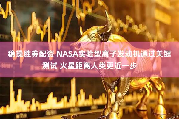稳操胜券配资 NASA实验型离子发动机通过关键测试 火星距离人类更近一步