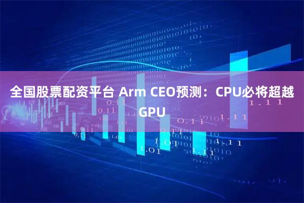 全国股票配资平台 Arm CEO预测:CPU必将超越GPU