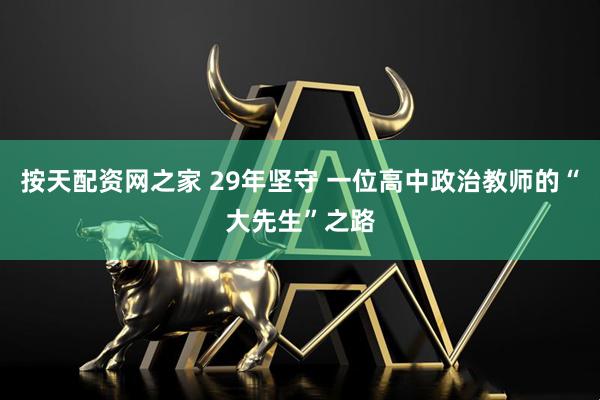按天配资网之家 29年坚守 一位高中政治教师的“大先生”之路