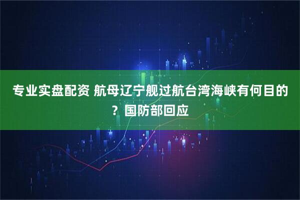 专业实盘配资 航母辽宁舰过航台湾海峡有何目的？国防部回应