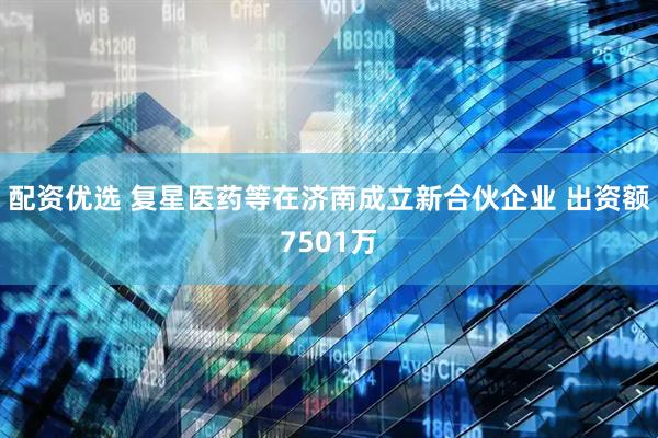 配资优选 复星医药等在济南成立新合伙企业 出资额7501万