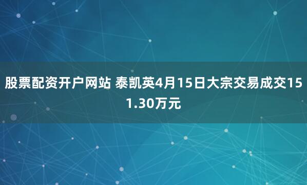 股票配资开户网站 泰凯英4月15日大宗交易成交151.30万元