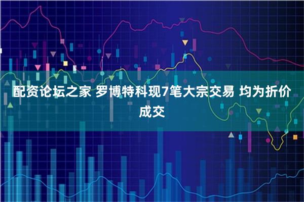 配资论坛之家 罗博特科现7笔大宗交易 均为折价成交