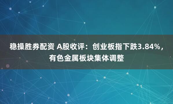 稳操胜券配资 A股收评：创业板指下跌3.84%，有色金属板块集体调整
