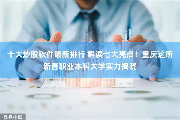十大炒股软件最新排行 解读七大亮点！重庆这所新晋职业本科大学实力揭晓