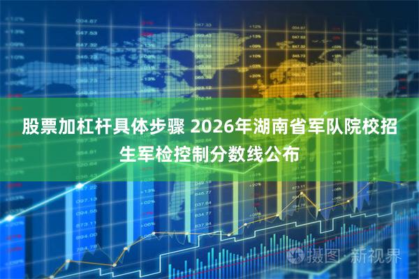 股票加杠杆具体步骤 2026年湖南省军队院校招生军检控制分数线公布