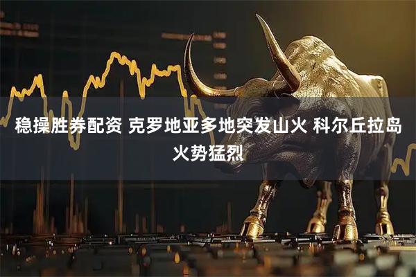 稳操胜券配资 克罗地亚多地突发山火 科尔丘拉岛火势猛烈