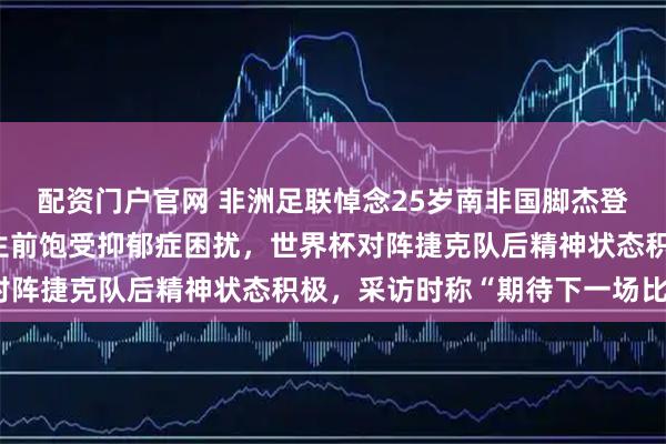 配资门户官网 非洲足联悼念25岁南非国脚杰登·亚当斯，媒体透露其生前饱受抑郁症困扰，世界杯对阵捷克队后精神状态积极，采访时称“期待下一场比赛”