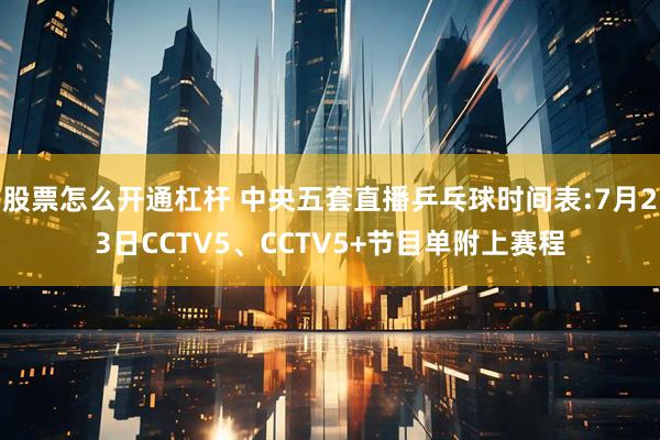 股票怎么开通杠杆 中央五套直播乒乓球时间表:7月23日CCTV5、CCTV5+节目单附上赛程