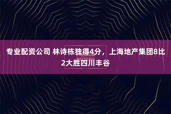 专业配资公司 林诗栋独得4分，上海地产集团8比2大胜四川丰谷