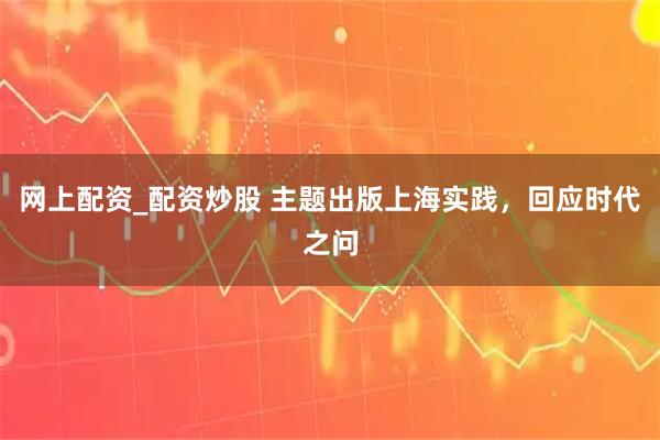 网上配资_配资炒股 主题出版上海实践，回应时代之问