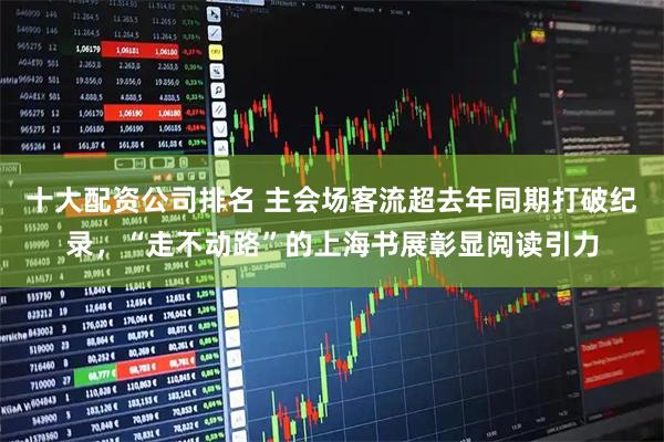 十大配资公司排名 主会场客流超去年同期打破纪录，“走不动路”的上海书展彰显阅读引力
