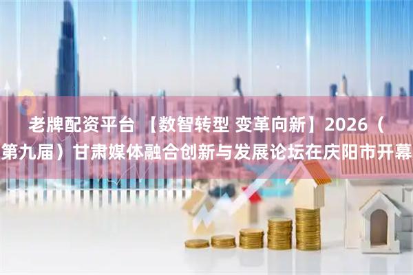 老牌配资平台 【数智转型 变革向新】2026（第九届）甘肃媒体融合创新与发展论坛在庆阳市开幕