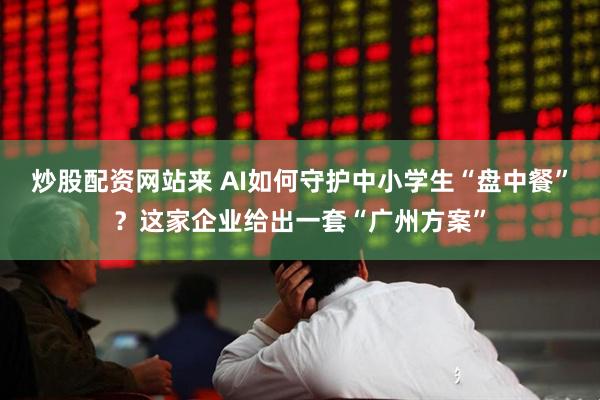 炒股配资网站来 AI如何守护中小学生“盘中餐”?这家企业给出一套“广州方案”