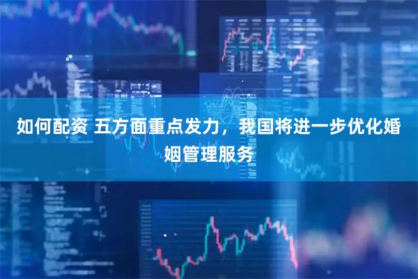 如何配资 五方面重点发力，我国将进一步优化婚姻管理服务