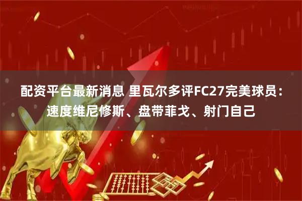 配资平台最新消息 里瓦尔多评FC27完美球员：速度维尼修斯、盘带菲戈、射门自己