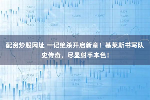 配资炒股网址 一记绝杀开启新章！基莱斯书写队史传奇，尽显射手本色！