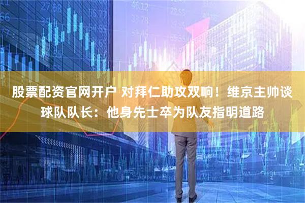 股票配资官网开户 对拜仁助攻双响！维京主帅谈球队队长：他身先士卒为队友指明道路
