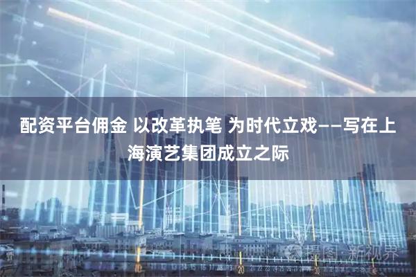 配资平台佣金 以改革执笔 为时代立戏——写在上海演艺集团成立之际